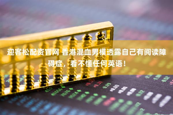 迎客松配资官网 香港混血男模透露自己有阅读障碍症，看不懂任何英语！