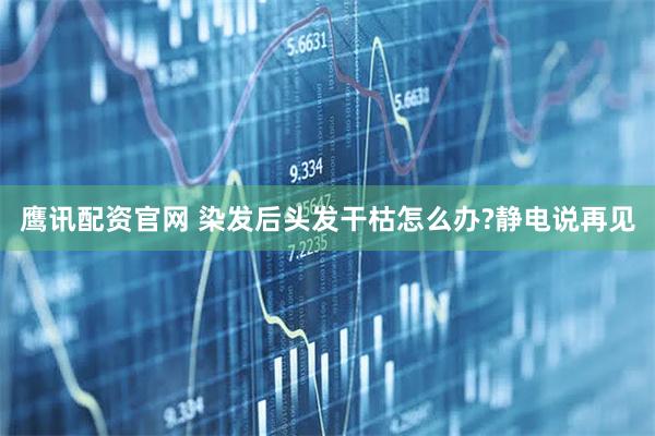 鹰讯配资官网 染发后头发干枯怎么办?静电说再见