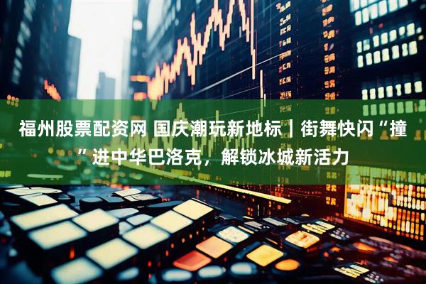 福州股票配资网 国庆潮玩新地标｜街舞快闪“撞”进中华巴洛克，解锁冰城新活力