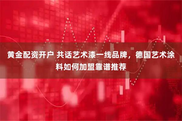 黄金配资开户 共话艺术漆一线品牌，德国艺术涂料如何加盟靠谱推荐