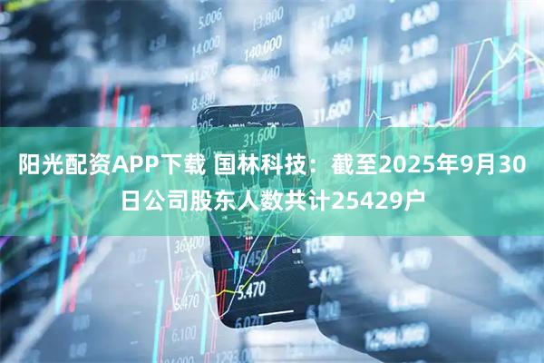 阳光配资APP下载 国林科技：截至2025年9月30日公司股东人数共计25429户