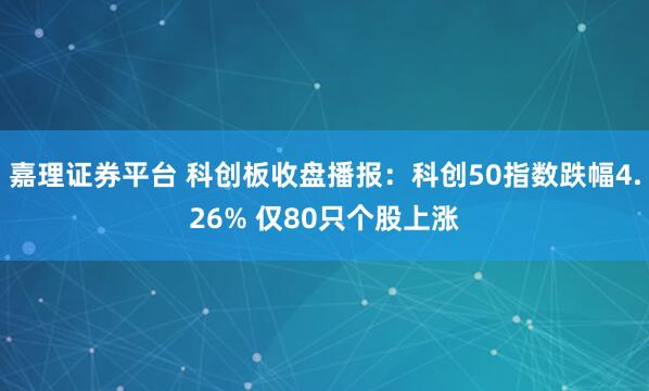 嘉理证券平台 科创板收盘播报：科创50指数跌幅4.26% 仅80只个股上涨