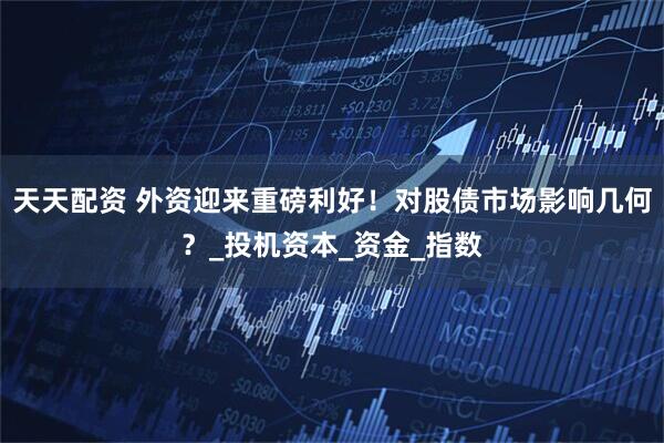 天天配资 外资迎来重磅利好！对股债市场影响几何？_投机资本_资金_指数