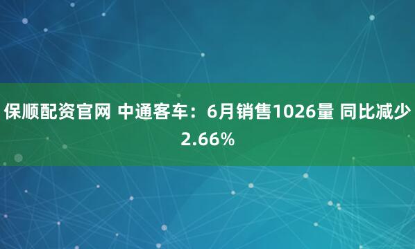 保顺配资官网 中通客车：6月销售1026量 同比减少2.66%