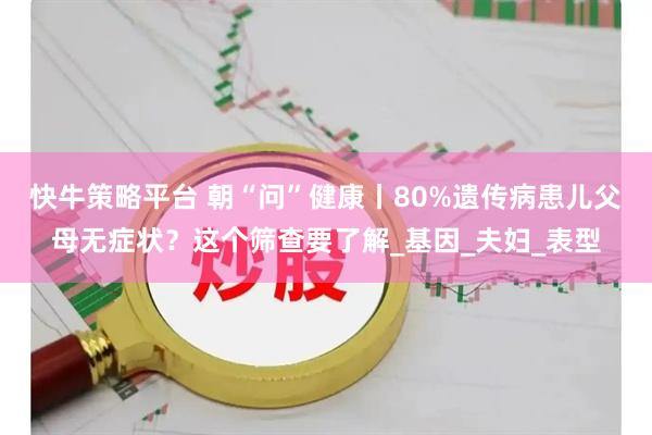 快牛策略平台 朝“问”健康丨80%遗传病患儿父母无症状?这个筛查要了解_基因_夫妇_表型