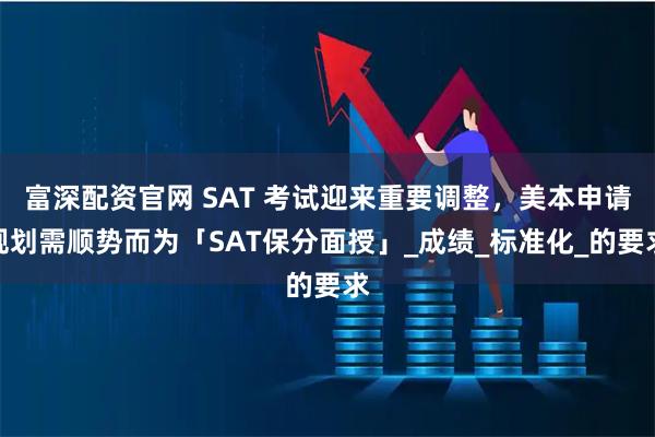 富深配资官网 SAT 考试迎来重要调整,美本申请规划需顺势而为「SAT保分面授」_成绩_标准化_的要求