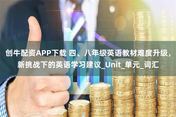 创牛配资APP下载 四、八年级英语教材难度升级，新挑战下的英语学习建议_Unit_单元_词汇