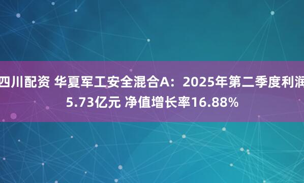 四川配资 华夏军工安全混合A:2025年第二季度利润5.73亿元 净值增长率16.88%
