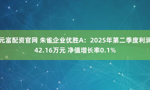 元富配资官网 朱雀企业优胜A:2025年第二季度利润42.16万元 净值增长率0.1%