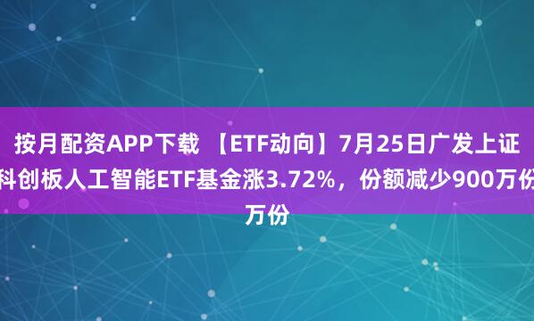 按月配资APP下载 【ETF动向】7月25日广发上证科创板人工智能ETF基金涨3.72%，份额减少900万份