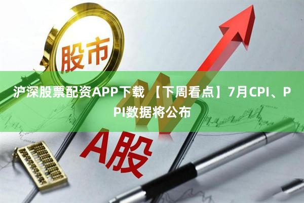 沪深股票配资APP下载 【下周看点】7月CPI、PPI数据将公布