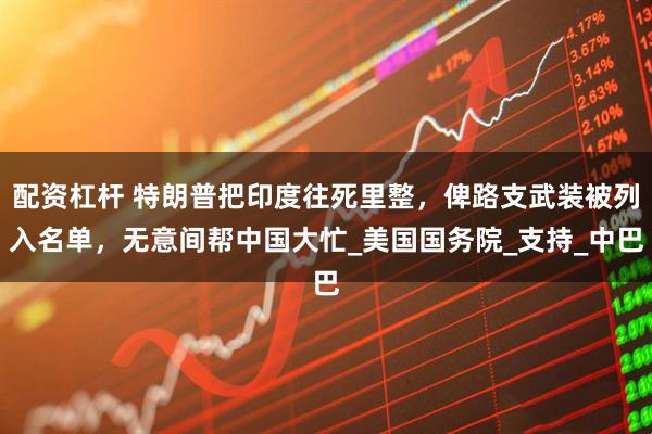 配资杠杆 特朗普把印度往死里整，俾路支武装被列入名单，无意间帮中国大忙_美国国务院_支持_中巴