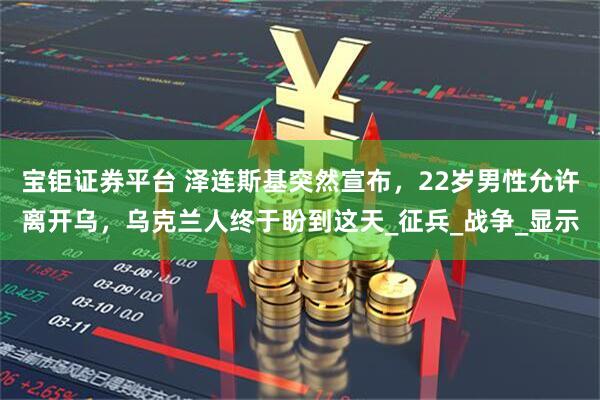 宝钜证券平台 泽连斯基突然宣布，22岁男性允许离开乌，乌克兰人终于盼到这天_征兵_战争_显示