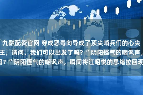 九融配资官网 穿成恶毒向导成了顶尖哨兵们的心尖宠 江昭悦 “尊贵的三公主，请问，我们可以出发了吗？”阴阳怪气的嘲讽声，瞬间将江昭悦的思绪拉回现实。