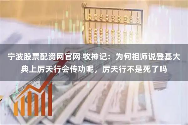 宁波股票配资网官网 牧神记：为何祖师说登基大典上厉天行会传功呢，厉天行不是死了吗