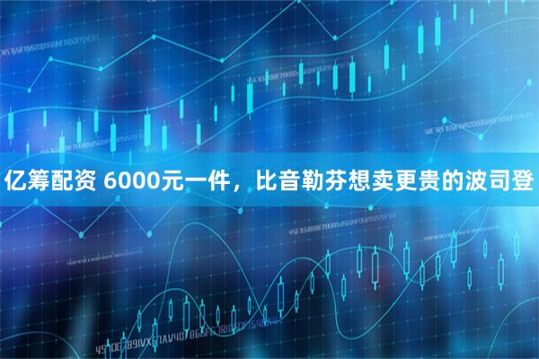 亿筹配资 6000元一件，比音勒芬想卖更贵的波司登