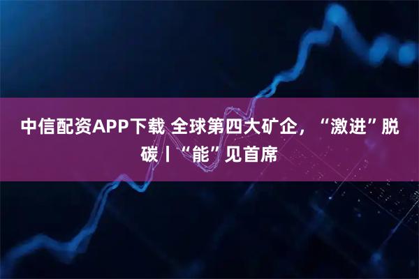 中信配资APP下载 全球第四大矿企，“激进”脱碳丨“能”见首席