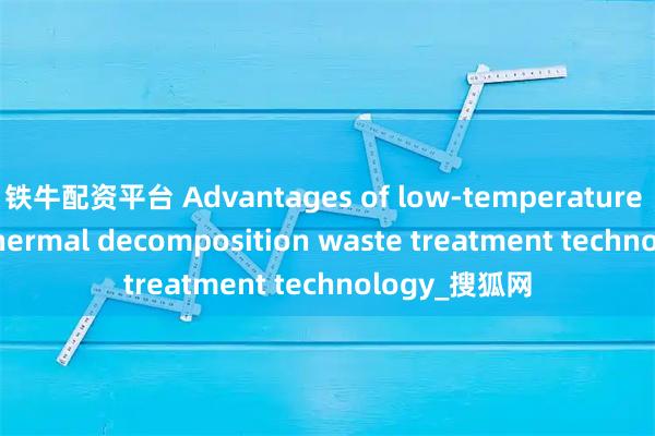 铁牛配资平台 Advantages of low-temperature magnetic thermal decomposition waste treatment technology_搜狐网