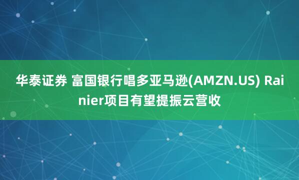 华泰证券 富国银行唱多亚马逊(AMZN.US) Rainier项目有望提振云营收