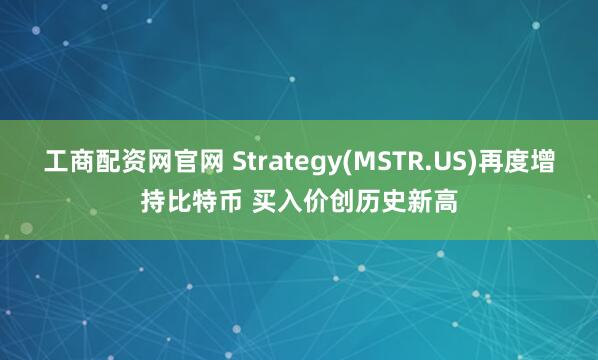 工商配资网官网 Strategy(MSTR.US)再度增持比特币 买入价创历史新高