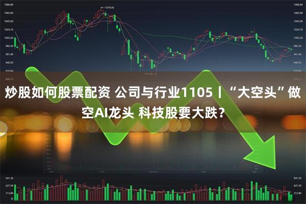 炒股如何股票配资 公司与行业1105丨“大空头”做空AI龙头 科技股要大跌？