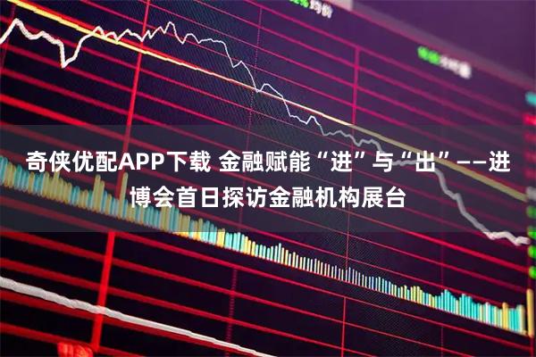 奇侠优配APP下载 金融赋能“进”与“出”——进博会首日探访金融机构展台