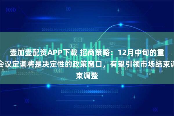 壹加壹配资APP下载 招商策略：12月中旬的重要会议定调将是决定性的政策窗口，有望引领市场结束调整