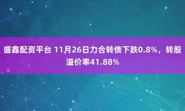 盛鑫配资平台 11月26日力合转债下跌0.8%，转股溢价率41.88%