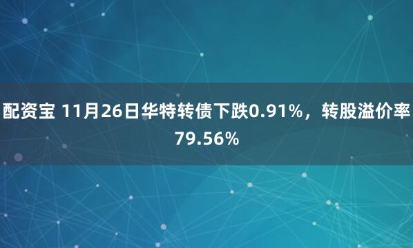配资宝 11月26日华特转债下跌0.91%，转股溢价率79.56%