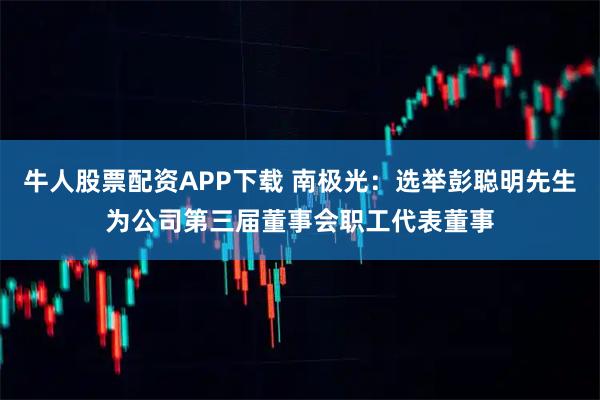 牛人股票配资APP下载 南极光：选举彭聪明先生为公司第三届董事会职工代表董事