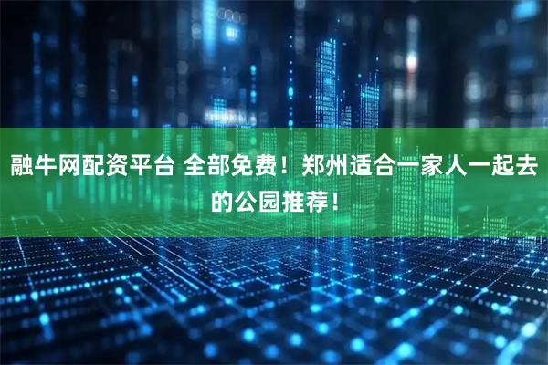 融牛网配资平台 全部免费！郑州适合一家人一起去的公园推荐！