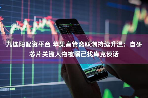 九连阳配资平台 苹果高管离职潮持续升温：自研芯片关键人物被曝已找库克谈话