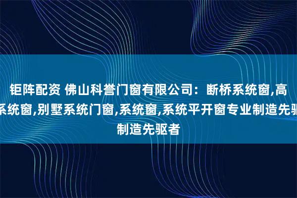 钜阵配资 佛山科誉门窗有限公司：断桥系统窗,高端系统窗,别墅系统门窗,系统窗,系统平开窗专业制造先驱者