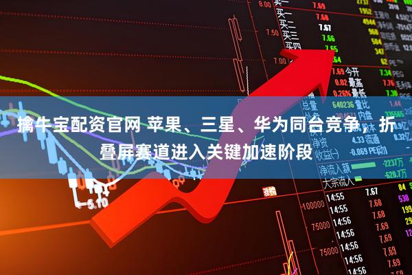 擒牛宝配资官网 苹果、三星、华为同台竞争，折叠屏赛道进入关键加速阶段