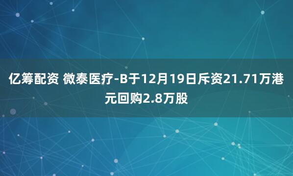 亿筹配资 微泰医疗-B于12月19日斥资21.71万港元回购2.8万股