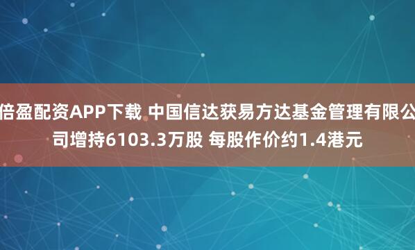 倍盈配资APP下载 中国信达获易方达基金管理有限公司增持6103.3万股 每股作价约1.4港元