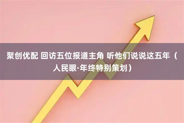 聚创优配 回访五位报道主角 听他们说说这五年（人民眼·年终特别策划）