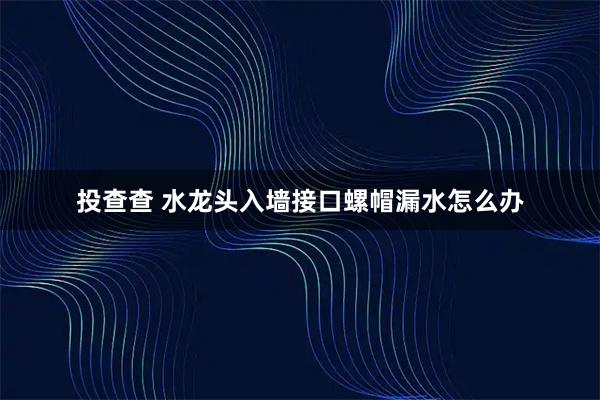 投查查 水龙头入墙接口螺帽漏水怎么办
