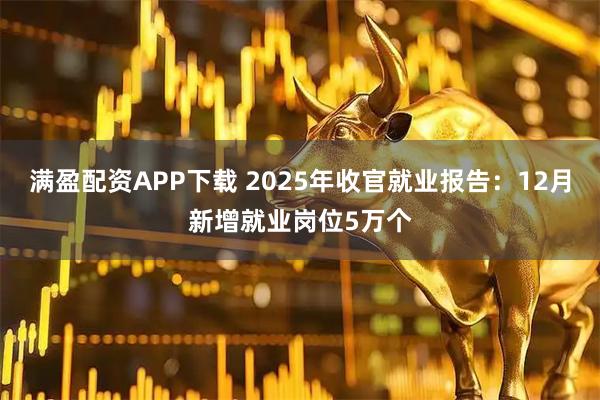 满盈配资APP下载 2025年收官就业报告：12月新增就业岗位5万个