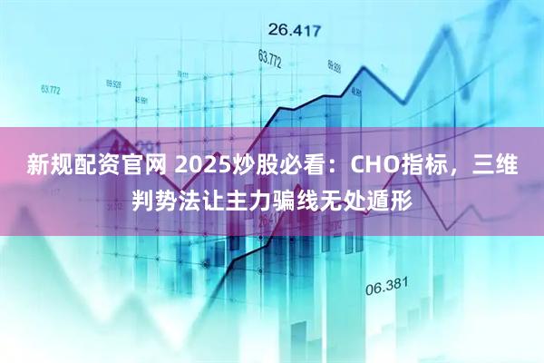 新规配资官网 2025炒股必看：CHO指标，三维判势法让主力骗线无处遁形