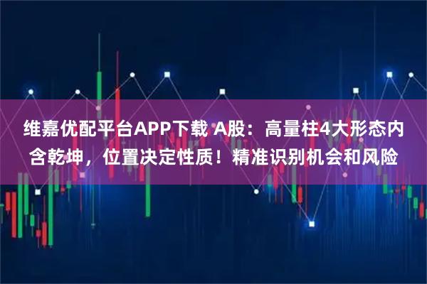 维嘉优配平台APP下载 A股：高量柱4大形态内含乾坤，位置决定性质！精准识别机会和风险