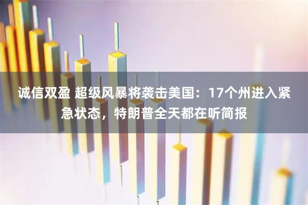 诚信双盈 超级风暴将袭击美国：17个州进入紧急状态，特朗普全天都在听简报