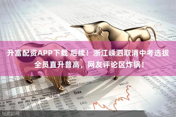 升富配资APP下载 后续！浙江嵊泗取消中考选拔 全员直升普高，网友评论区炸锅！