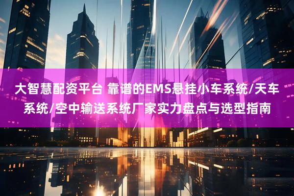 大智慧配资平台 靠谱的EMS悬挂小车系统/天车系统/空中输送系统厂家实力盘点与选型指南