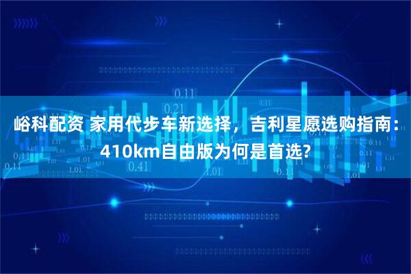 峪科配资 家用代步车新选择，吉利星愿选购指南：410km自由版为何是首选?