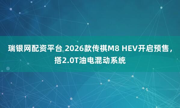 瑞银网配资平台 2026款传祺M8 HEV开启预售，搭2.0T油电混动系统
