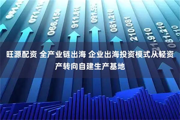 旺源配资 全产业链出海 企业出海投资模式从轻资产转向自建生产基地