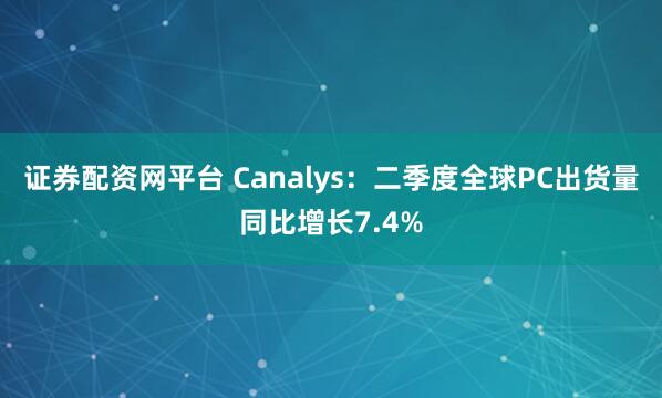证券配资网平台 Canalys：二季度全球PC出货量同比增长7.4%