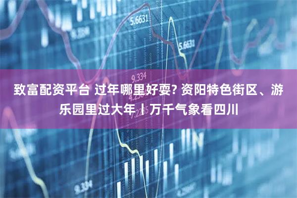 致富配资平台 过年哪里好耍? 资阳特色街区、游乐园里过大年丨万千气象看四川