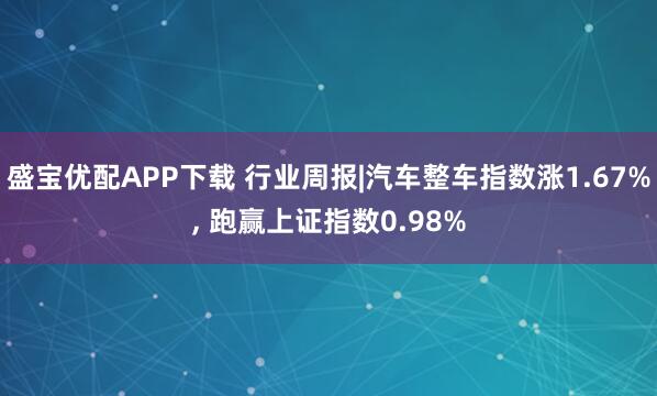 盛宝优配APP下载 行业周报|汽车整车指数涨1.67%, 跑赢上证指数0.98%